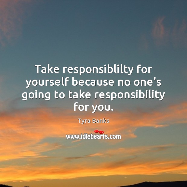 Take responsiblilty for yourself because no one’s going to take responsibility for you. Tyra Banks Picture Quote