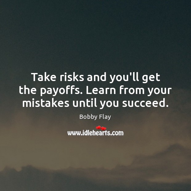 Take risks and you’ll get the payoffs. Learn from your mistakes until you succeed. Bobby Flay Picture Quote