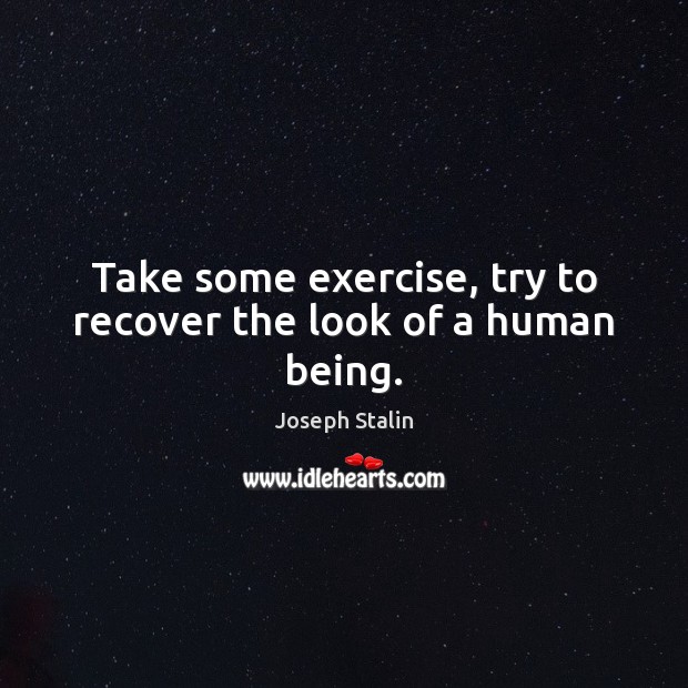 Take some exercise, try to recover the look of a human being. Joseph Stalin Picture Quote