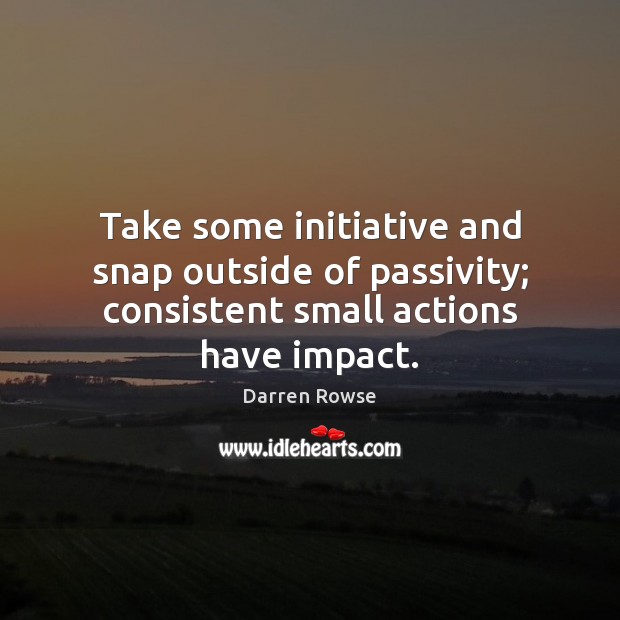Take some initiative and snap outside of passivity; consistent small actions have impact. Darren Rowse Picture Quote