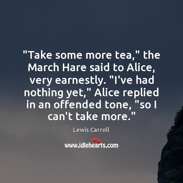 “Take some more tea,” the March Hare said to Alice, very earnestly. “ Lewis Carroll Picture Quote