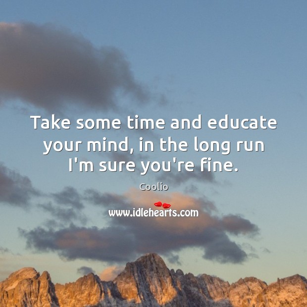 Take some time and educate your mind, in the long run I’m sure you’re fine. Coolio Picture Quote