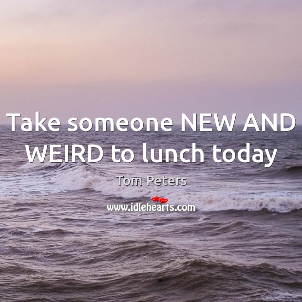 Take someone NEW AND WEIRD to lunch today Tom Peters Picture Quote