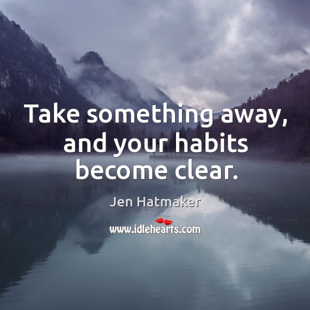 Take something away, and your habits become clear. Jen Hatmaker Picture Quote