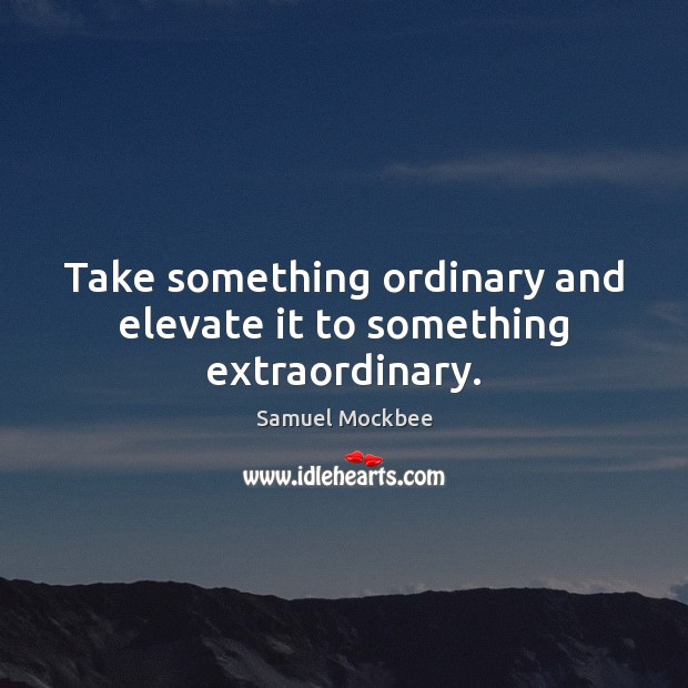 Take something ordinary and elevate it to something extraordinary. Samuel Mockbee Picture Quote