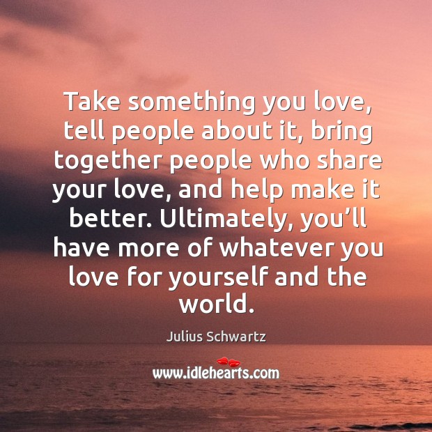 Take something you love, tell people about it, bring together people who share your love, and help make it better. Julius Schwartz Picture Quote