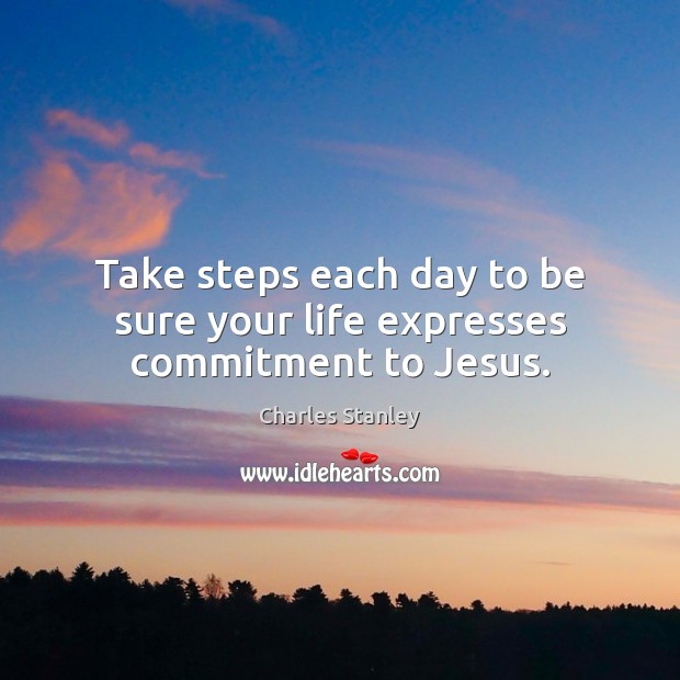Take steps each day to be sure your life expresses commitment to Jesus. Charles Stanley Picture Quote