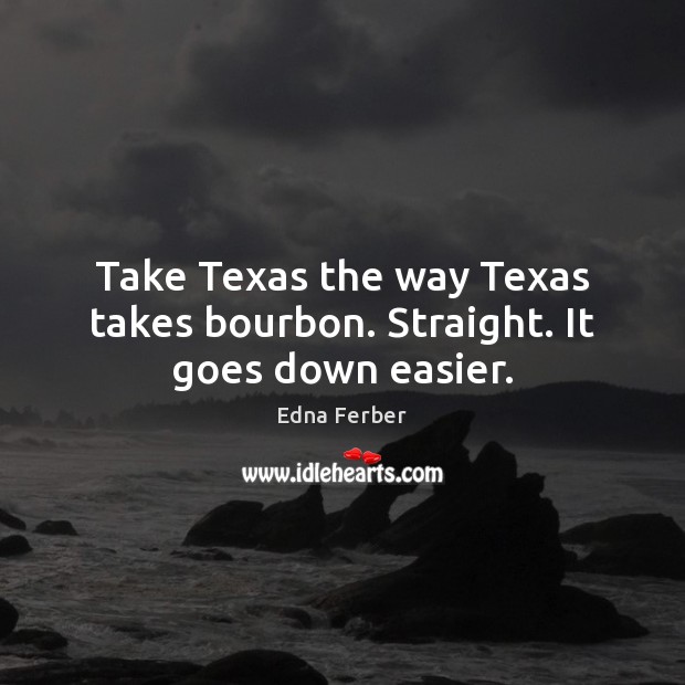 Take Texas the way Texas takes bourbon. Straight. It goes down easier. Edna Ferber Picture Quote