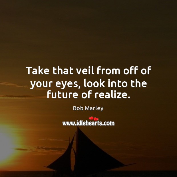Take that veil from off of your eyes, look into the future of realize. Bob Marley Picture Quote