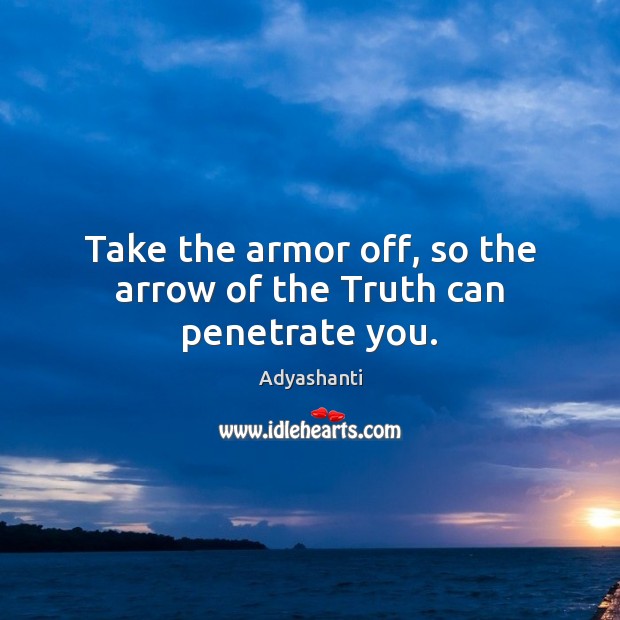 Take the armor off, so the arrow of the Truth can penetrate you. 