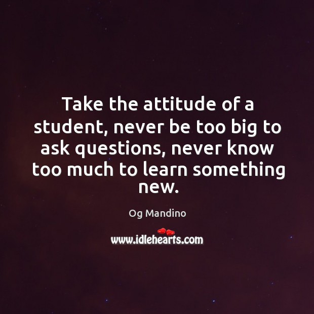 Take the attitude of a student, never be too big to ask questions, never know too much to learn something new. Og Mandino Picture Quote