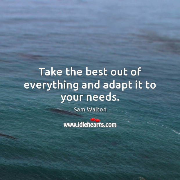 Take the best out of everything and adapt it to your needs. Sam Walton Picture Quote