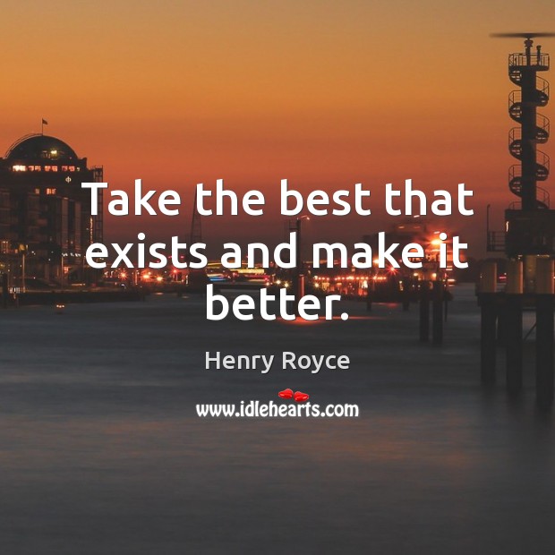 Take the best that exists and make it better. Henry Royce Picture Quote