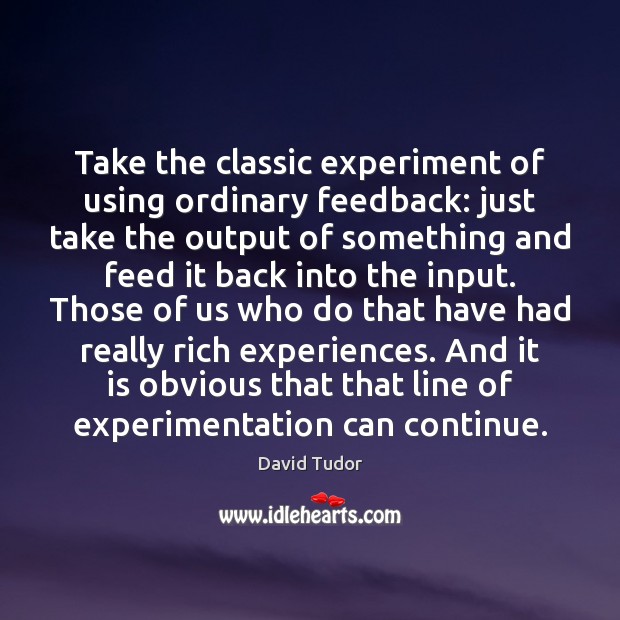 Take the classic experiment of using ordinary feedback: just take the output David Tudor Picture Quote