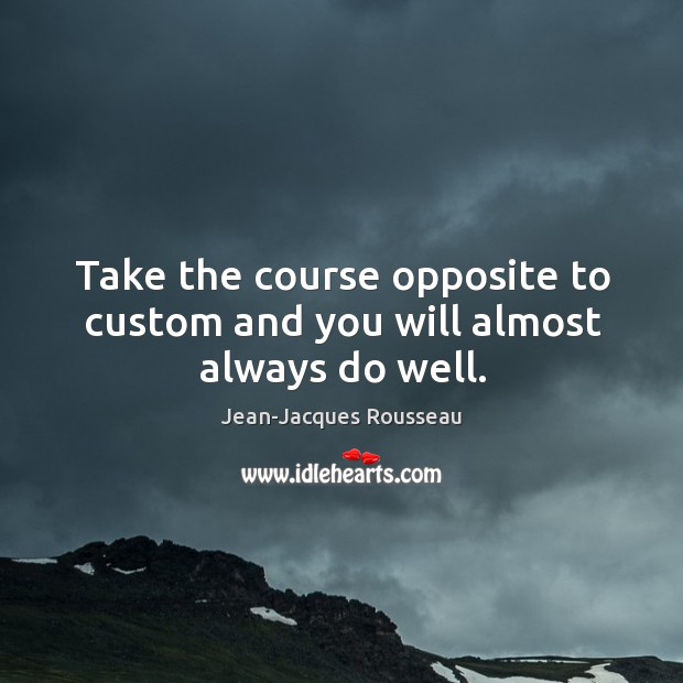 Take the course opposite to custom and you will almost always do well. Image