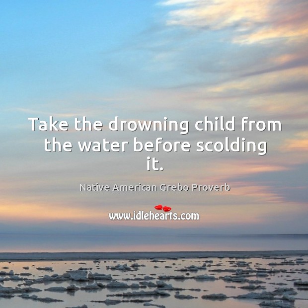Take the drowning child from the water before scolding it. Native American Grebo Proverbs Image