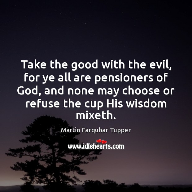 Take the good with the evil, for ye all are pensioners of Martin Farquhar Tupper Picture Quote