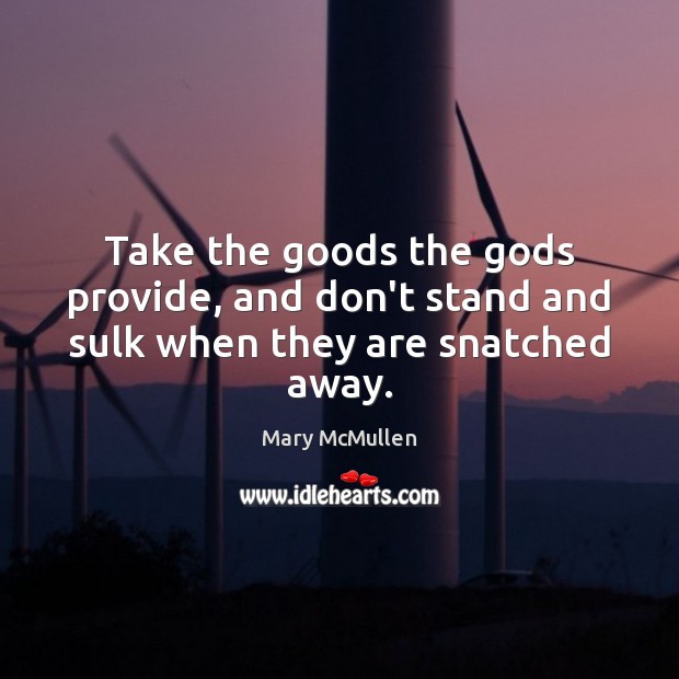 Take the goods the Gods provide, and don’t stand and sulk when they are snatched away. Image
