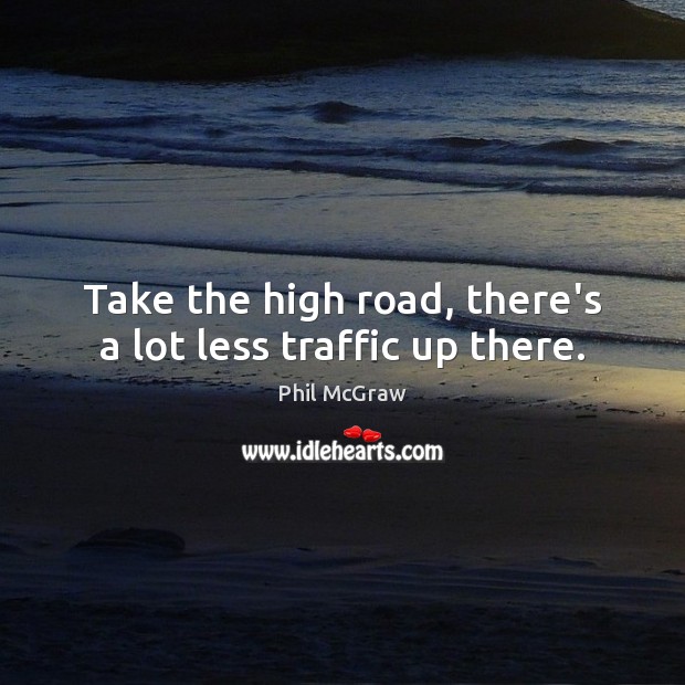 Take the high road, there’s a lot less traffic up there. Phil McGraw Picture Quote