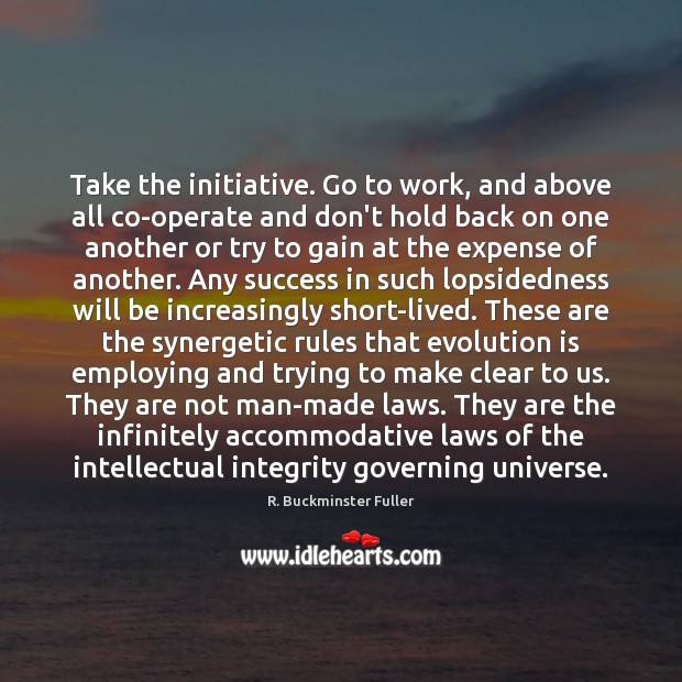 Take the initiative. Go to work, and above all co-operate and don’t R. Buckminster Fuller Picture Quote