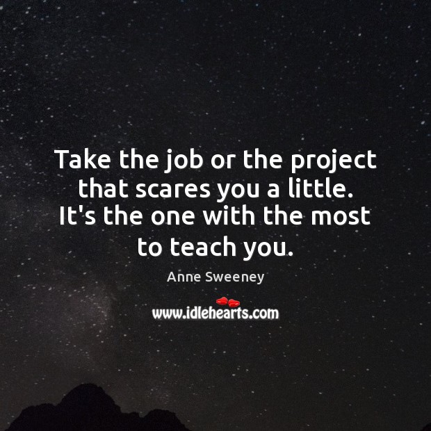 Take the job or the project that scares you a little. It’s Image