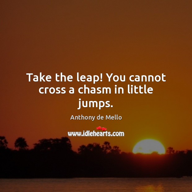 Take the leap! You cannot cross a chasm in little jumps. Anthony de Mello Picture Quote