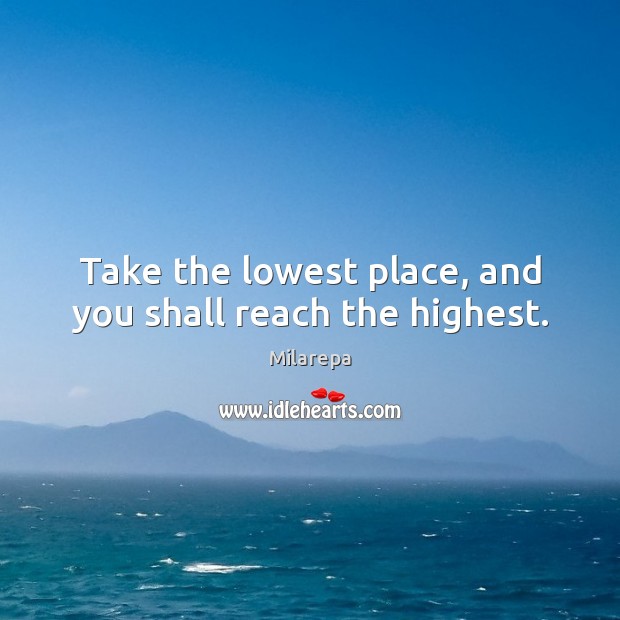 Take the lowest place, and you shall reach the highest. Milarepa Picture Quote