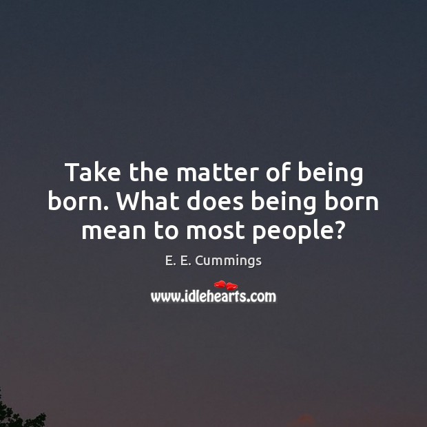 Take the matter of being born. What does being born mean to most people? E. E. Cummings Picture Quote