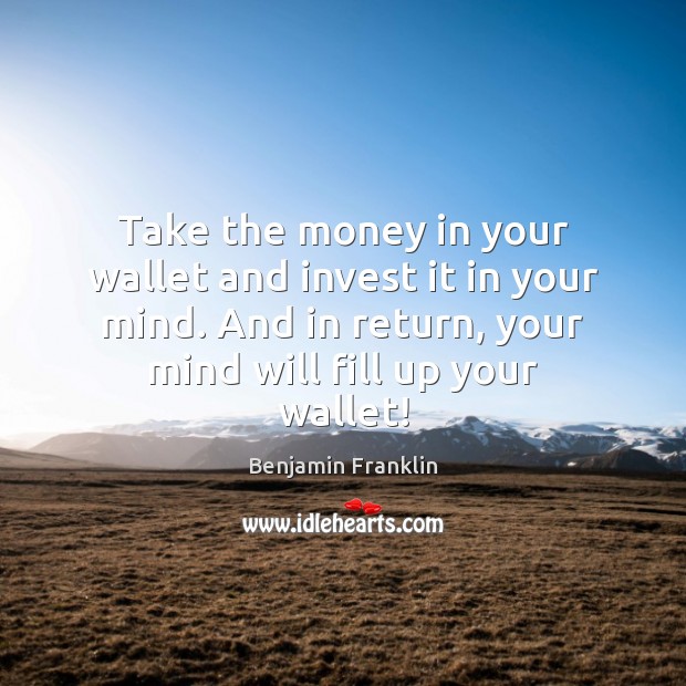 Take the money in your wallet and invest it in your mind. Benjamin Franklin Picture Quote