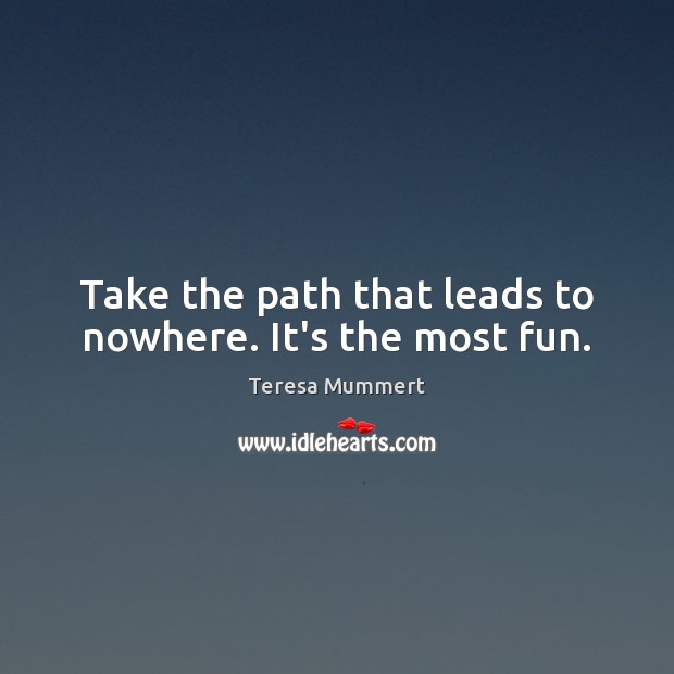Take the path that leads to nowhere. It’s the most fun. Teresa Mummert Picture Quote
