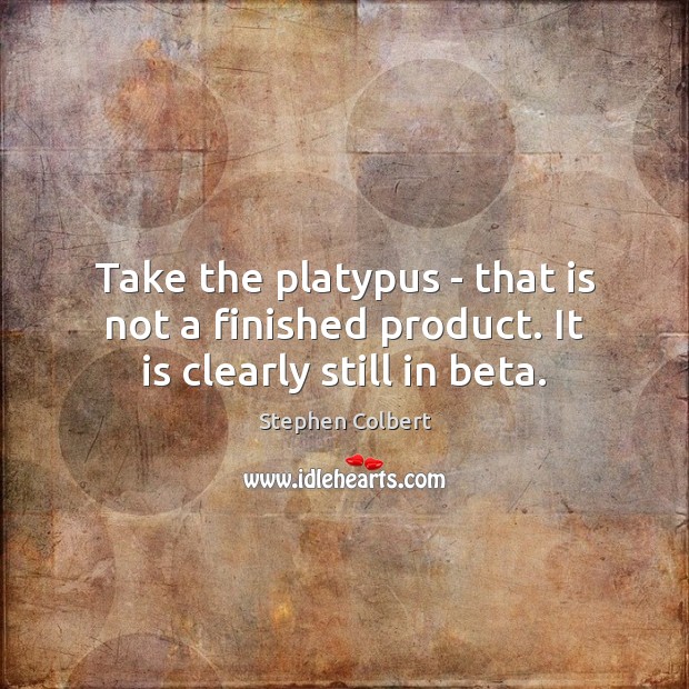 Take the platypus – that is not a finished product. It is clearly still in beta. Stephen Colbert Picture Quote
