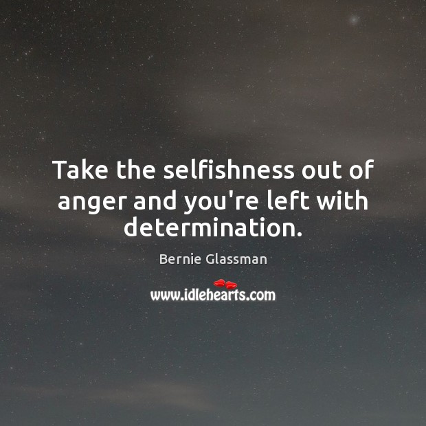 Take the selfishness out of anger and you’re left with determination. Bernie Glassman Picture Quote