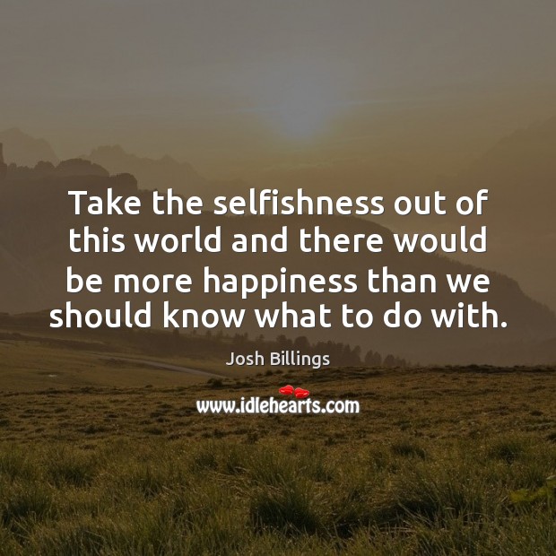 Take the selfishness out of this world and there would be more Josh Billings Picture Quote