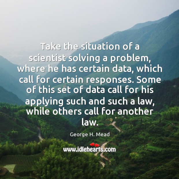 Take the situation of a scientist solving a problem, where he has certain data, which call for certain responses. George H. Mead Picture Quote