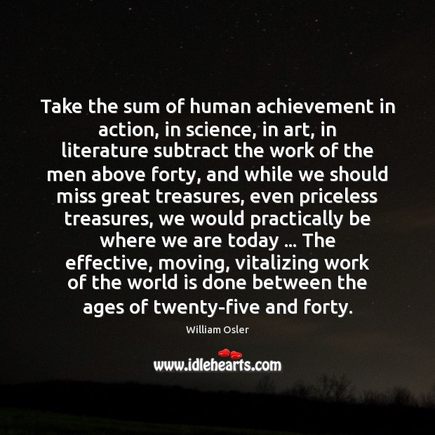 Take the sum of human achievement in action, in science, in art, William Osler Picture Quote