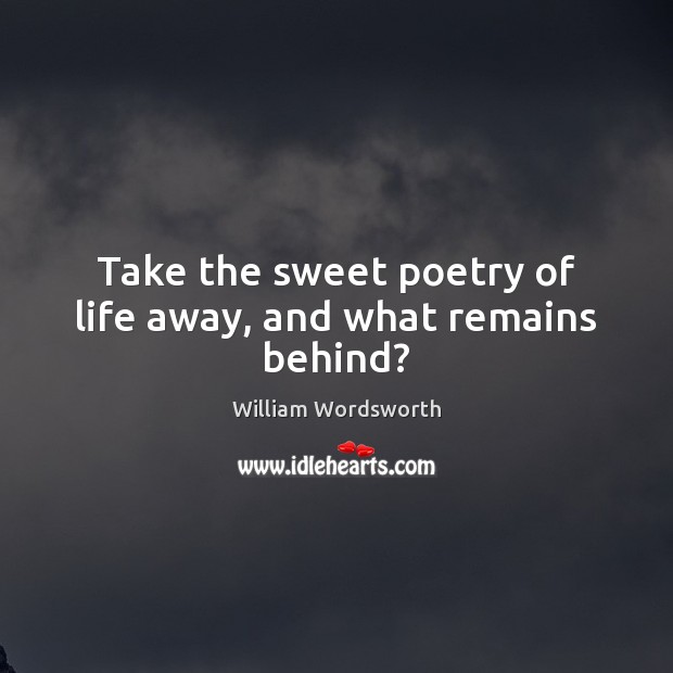 Take the sweet poetry of life away, and what remains behind? William Wordsworth Picture Quote