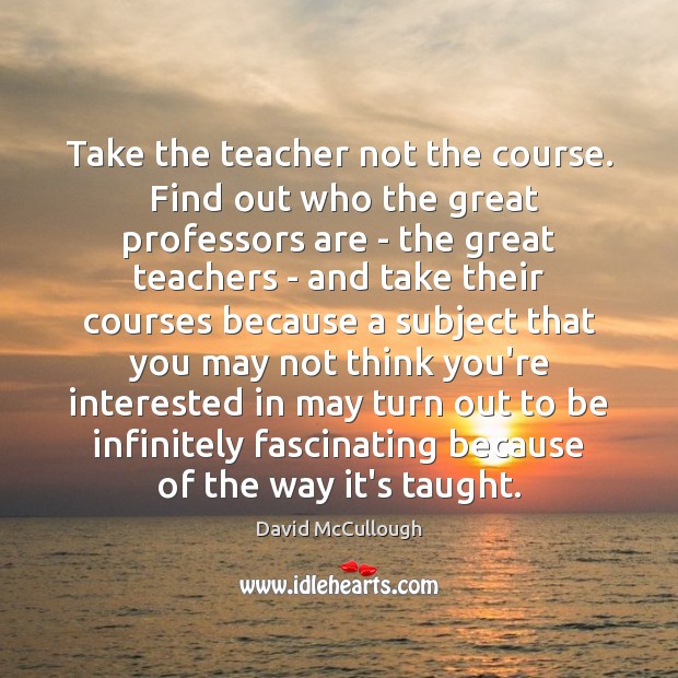Take the teacher not the course.  Find out who the great professors David McCullough Picture Quote