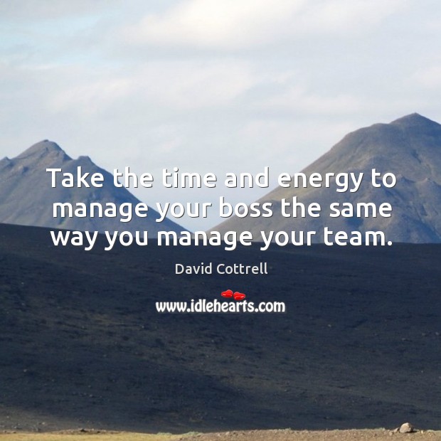 Take the time and energy to manage your boss the same way you manage your team. David Cottrell Picture Quote