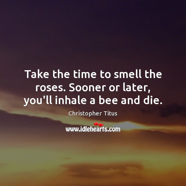 Take the time to smell the roses. Sooner or later, you’ll inhale a bee and die. Christopher Titus Picture Quote