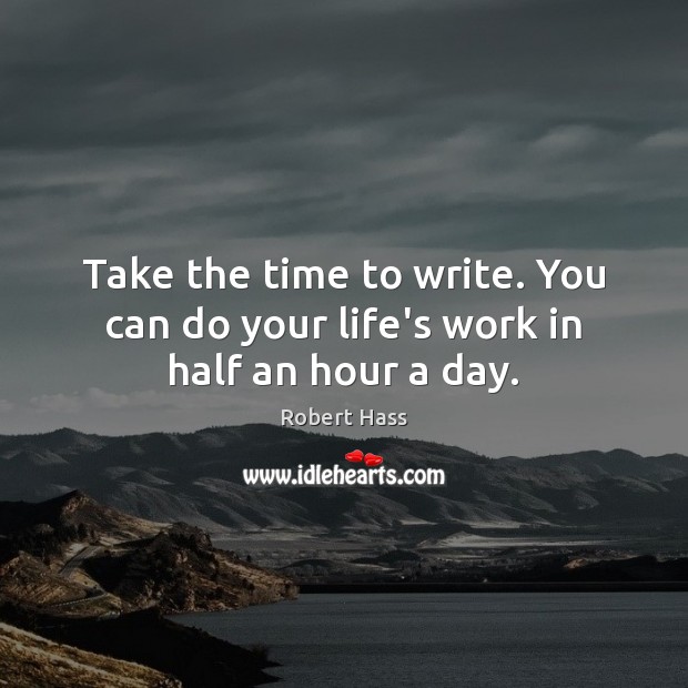 Take the time to write. You can do your life’s work in half an hour a day. Robert Hass Picture Quote