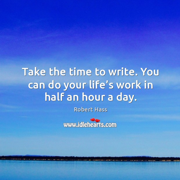 Take the time to write. You can do your life’s work in half an hour a day. Image