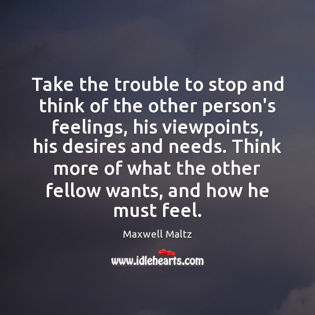 Take the trouble to stop and think of the other person’s feelings, Maxwell Maltz Picture Quote