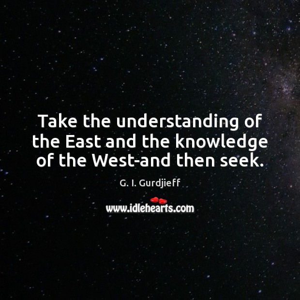 Take the understanding of the East and the knowledge of the West-and then seek. G. I. Gurdjieff Picture Quote