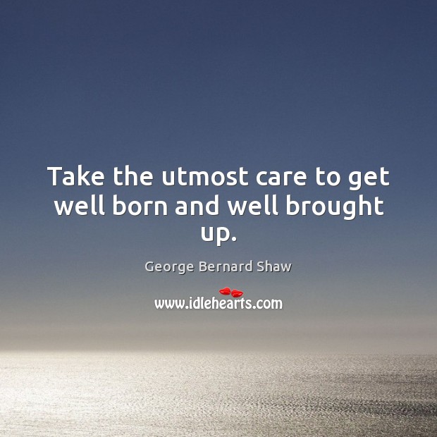Take the utmost care to get well born and well brought up. George Bernard Shaw Picture Quote