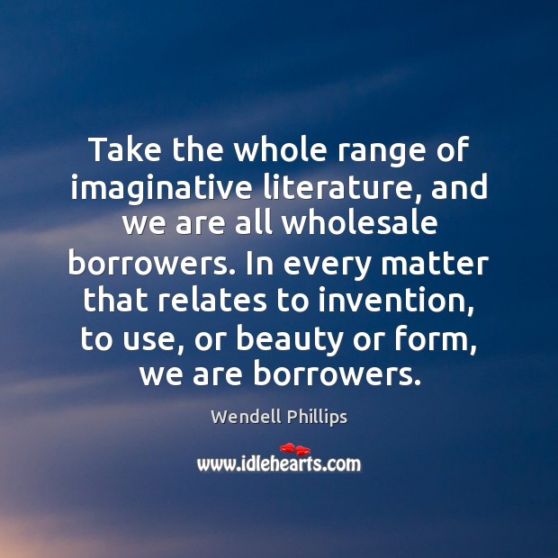 Take the whole range of imaginative literature, and we are all wholesale Wendell Phillips Picture Quote