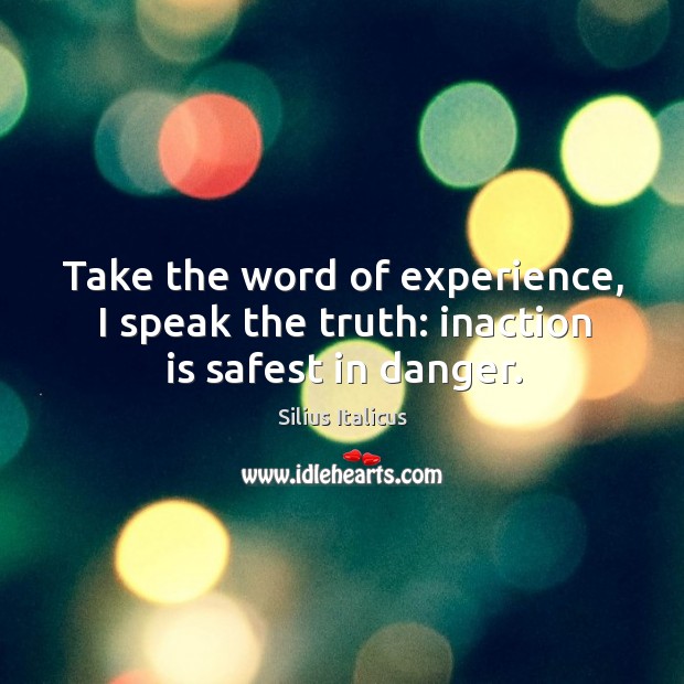 Take the word of experience, I speak the truth: inaction is safest in danger. Silius Italicus Picture Quote