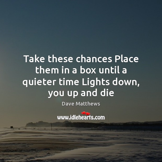 Take these chances Place them in a box until a quieter time Lights down, you up and die Dave Matthews Picture Quote