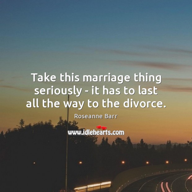 Take this marriage thing seriously – it has to last all the way to the divorce. Roseanne Barr Picture Quote