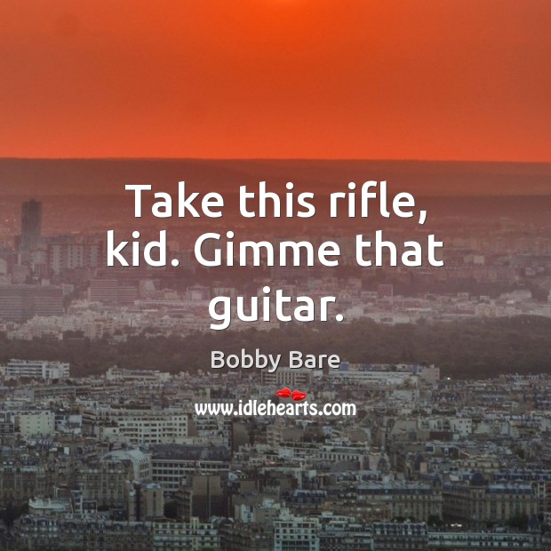 Take this rifle, kid. Gimme that guitar. Image