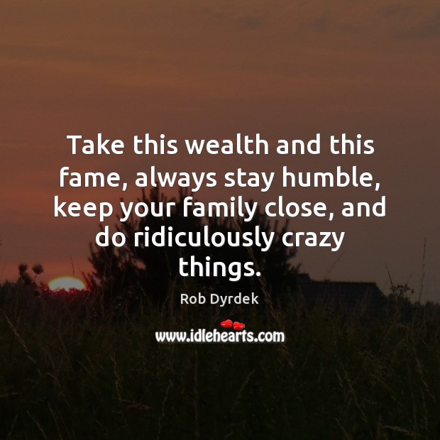 Take this wealth and this fame, always stay humble, keep your family Rob Dyrdek Picture Quote